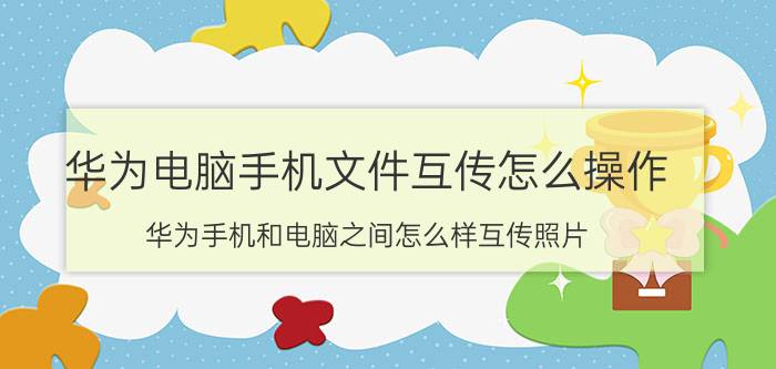 华为电脑手机文件互传怎么操作 华为手机和电脑之间怎么样互传照片？